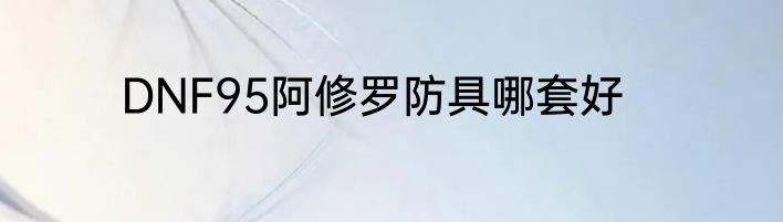 DNF95阿修罗防具哪套好