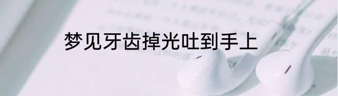 梦见牙齿掉光吐到手上