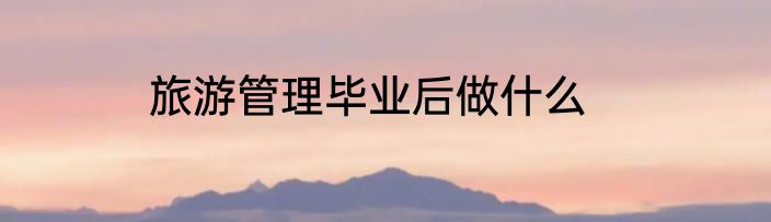 旅游管理毕业后做什么