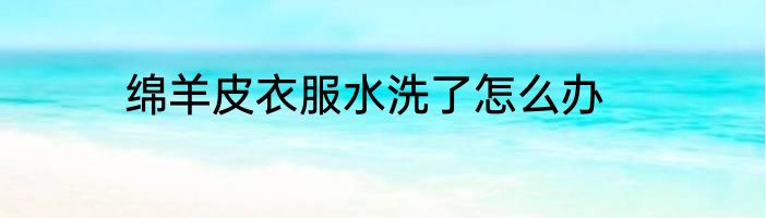 绵羊皮衣服水洗了怎么办