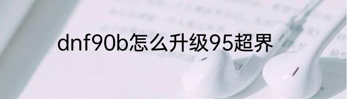 dnf90b怎么升级95超界
