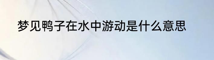 梦见鸭子在水中游动是什么意思