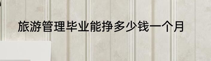 旅游管理毕业能挣多少钱一个月
