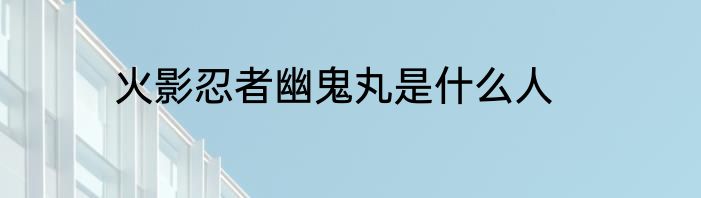 火影忍者幽鬼丸是什么人