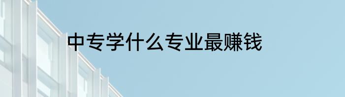 中专学什么专业最赚钱