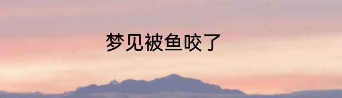 梦见被鱼咬了