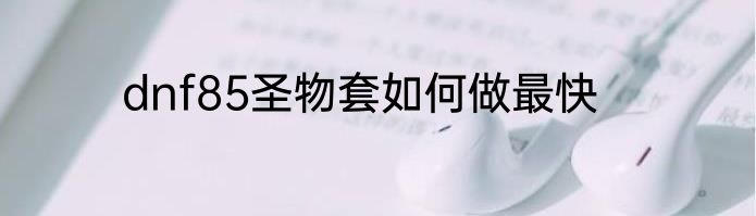 dnf85圣物套如何做最快