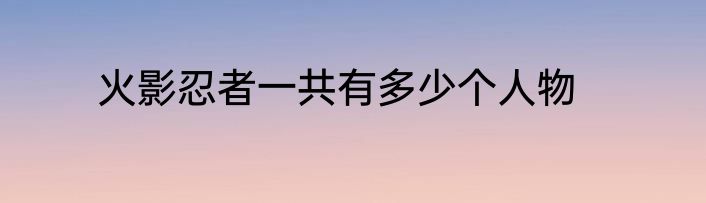火影忍者一共有多少个人物