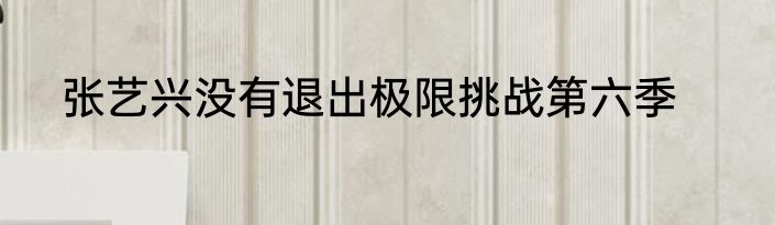 张艺兴没有退出极限挑战第六季