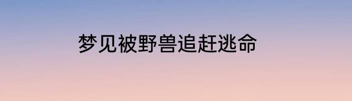 梦见被野兽追赶逃命