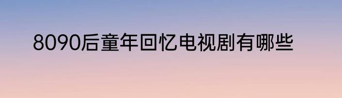 8090后童年回忆电视剧有哪些