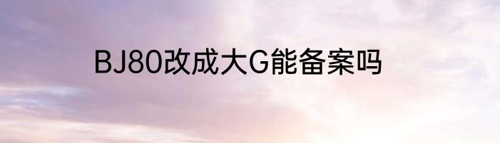 BJ80改成大G能备案吗