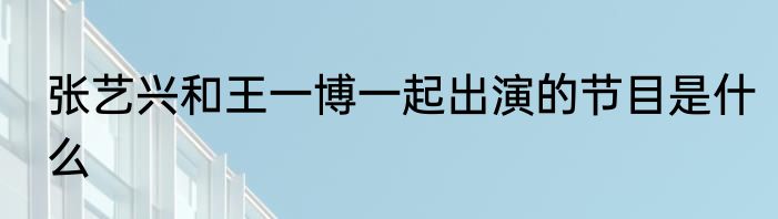 张艺兴和王一博一起出演的节目是什么