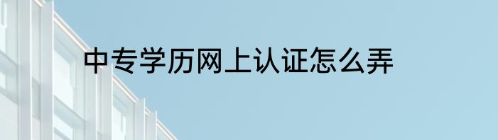 中专学历网上认证怎么弄