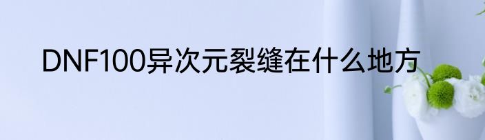 DNF100异次元裂缝在什么地方