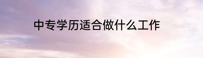 中专学历适合做什么工作
