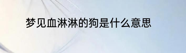 梦见血淋淋的狗是什么意思