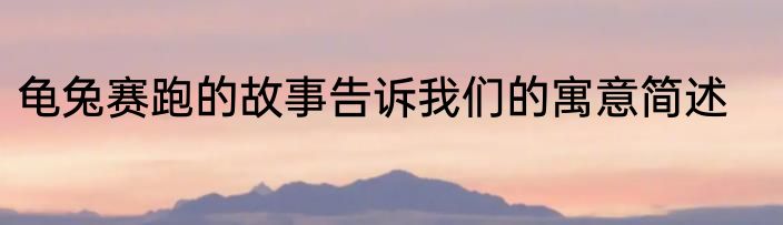 龟兔赛跑的故事告诉我们的寓意简述