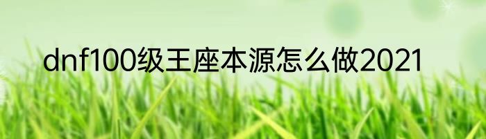 dnf100级王座本源怎么做2021