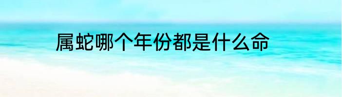 属蛇哪个年份都是什么命