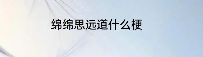 绵绵思远道什么梗