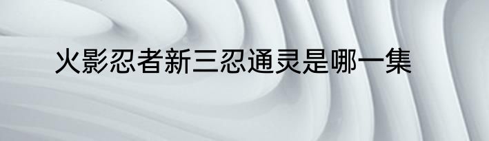火影忍者新三忍通灵是哪一集