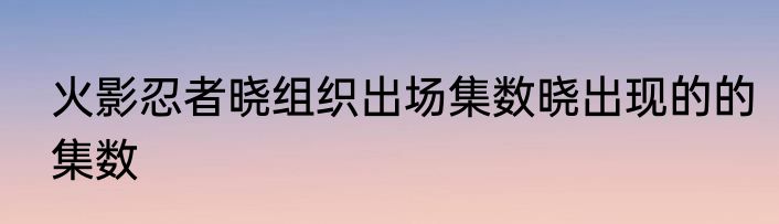 火影忍者晓组织出场集数晓出现的的集数