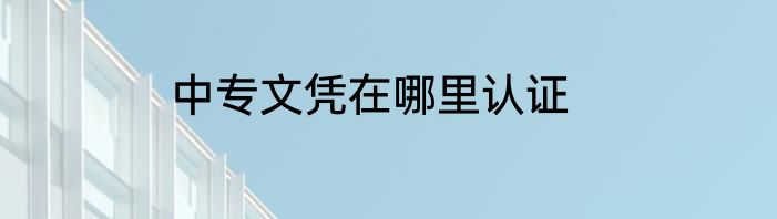 中专文凭在哪里认证