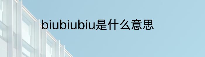 biubiubiu是什么意思