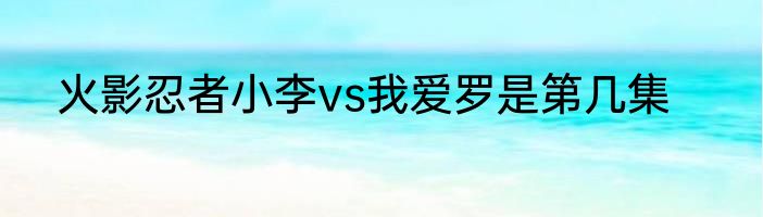火影忍者小李vs我爱罗是第几集