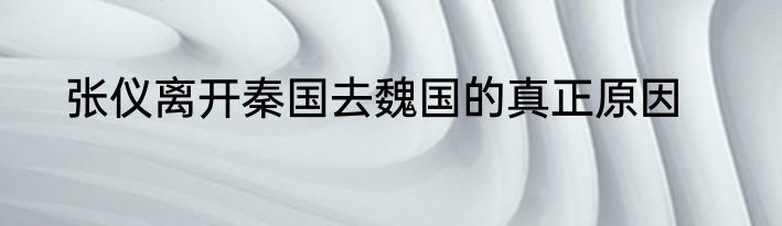 张仪离开秦国去魏国的真正原因