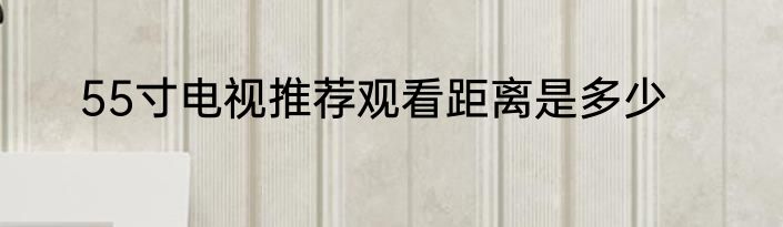55寸电视推荐观看距离是多少
