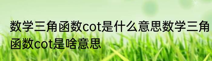 数学三角函数cot是什么意思数学三角函数cot是啥意思
