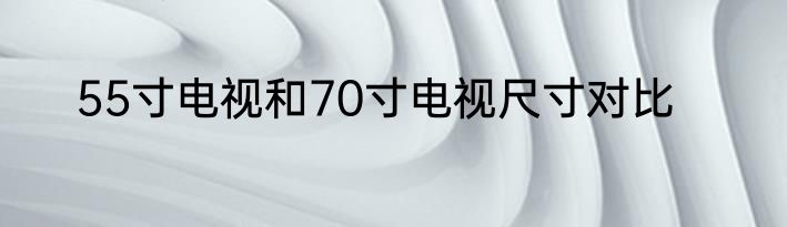 55寸电视和70寸电视尺寸对比