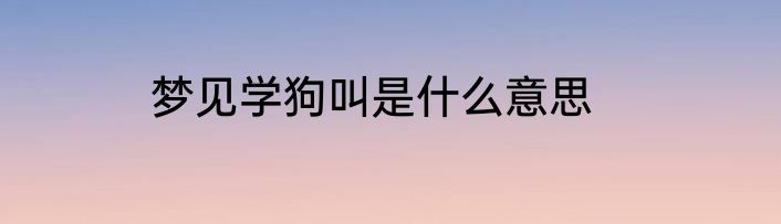 梦见学狗叫是什么意思