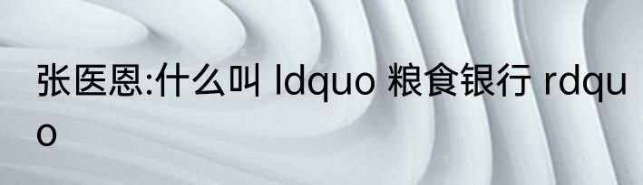 张医恩:什么叫 ldquo 粮食银行 rdquo