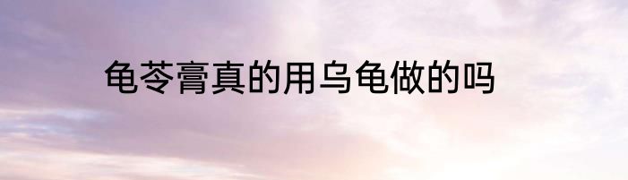 龟苓膏真的用乌龟做的吗