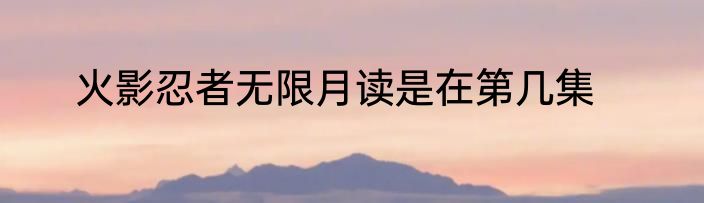 火影忍者无限月读是在第几集