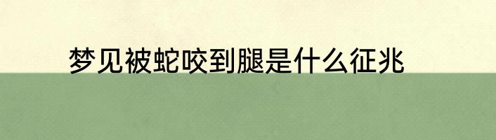 梦见被蛇咬到腿是什么征兆