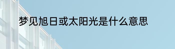 梦见旭日或太阳光是什么意思