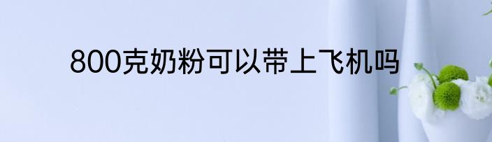 800克奶粉可以带上飞机吗