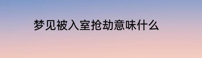 梦见被入室抢劫意味什么