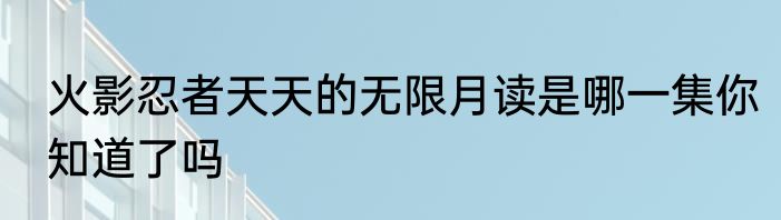 火影忍者天天的无限月读是哪一集你知道了吗