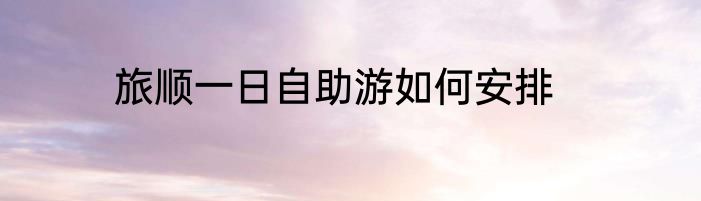 旅顺一日自助游如何安排