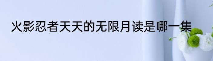 火影忍者天天的无限月读是哪一集