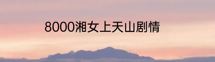 8000湘女上天山剧情