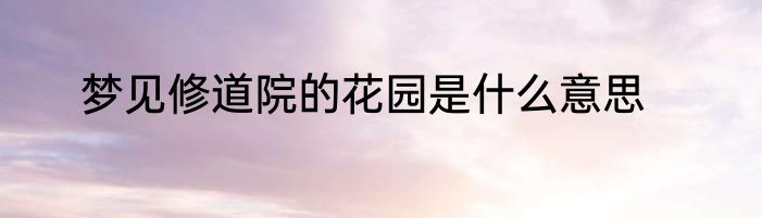 梦见修道院的花园是什么意思