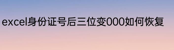 excel身份证号后三位变000如何恢复