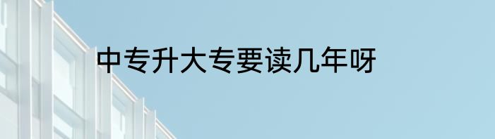 中专升大专要读几年呀