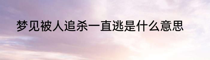 梦见被人追杀一直逃是什么意思